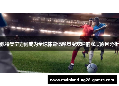 佩特曼宁为何成为全球体育偶像其受欢迎的深层原因分析