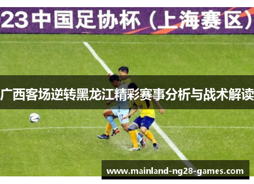 广西客场逆转黑龙江精彩赛事分析与战术解读