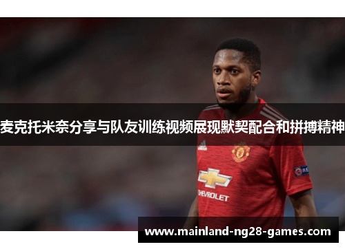 麦克托米奈分享与队友训练视频展现默契配合和拼搏精神