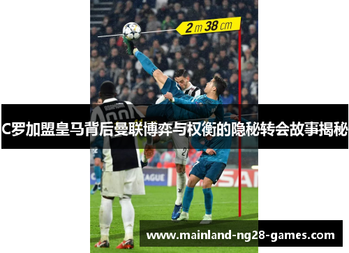 C罗加盟皇马背后曼联博弈与权衡的隐秘转会故事揭秘