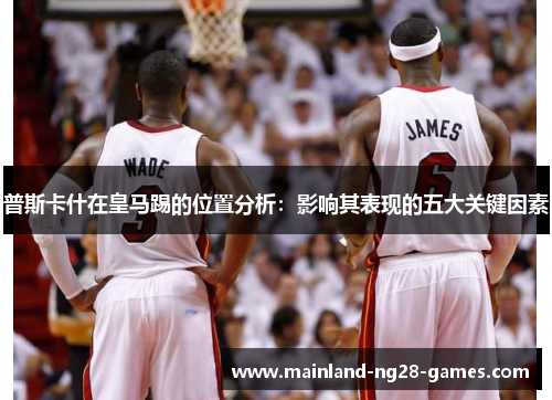 普斯卡什在皇马踢的位置分析：影响其表现的五大关键因素