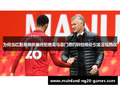 为何当红新星恩佐最终拒绝皇马豪门邀约转投他处引发足坛热议