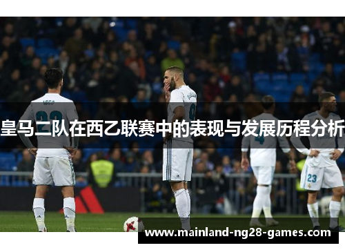 皇马二队在西乙联赛中的表现与发展历程分析