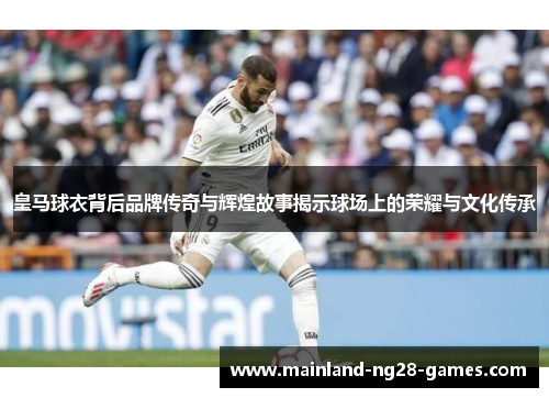 皇马球衣背后品牌传奇与辉煌故事揭示球场上的荣耀与文化传承