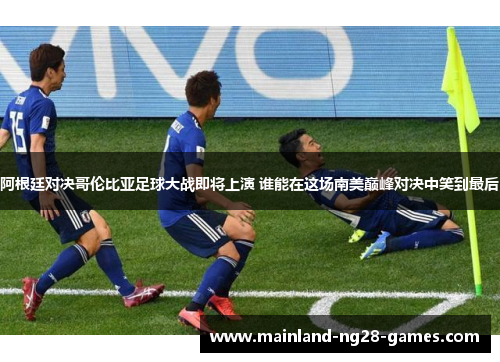 阿根廷对决哥伦比亚足球大战即将上演 谁能在这场南美巅峰对决中笑到最后