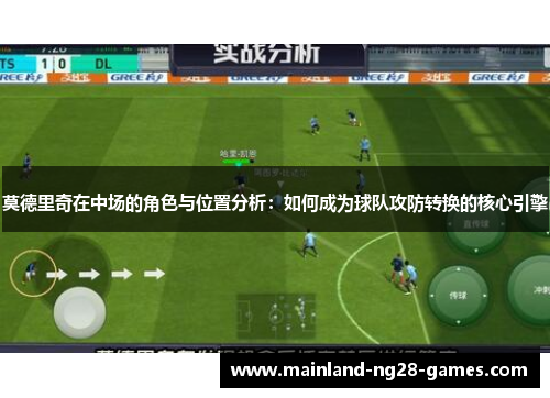 莫德里奇在中场的角色与位置分析：如何成为球队攻防转换的核心引擎