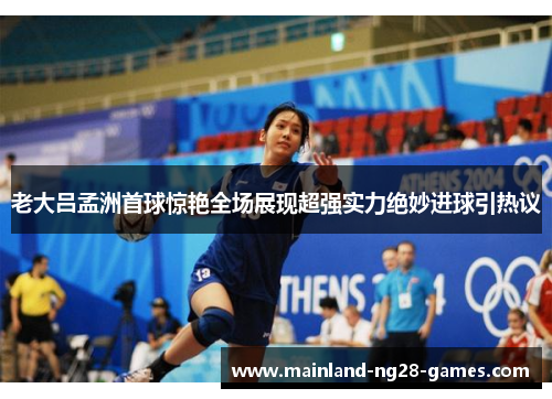老大吕孟洲首球惊艳全场展现超强实力绝妙进球引热议