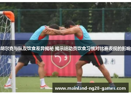 胡尔克与队友饮食差异揭秘 揭示运动员饮食习惯对比赛表现的影响 胡尔克与队友饮食差异揭秘 揭示运动员饮食习惯对比赛表现的影响