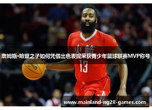 詹姆斯·哈登之子如何凭借出色表现荣获青少年篮球联赛MVP称号