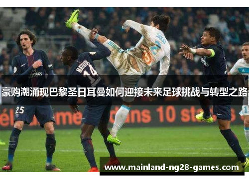 豪购潮涌现巴黎圣日耳曼如何迎接未来足球挑战与转型之路