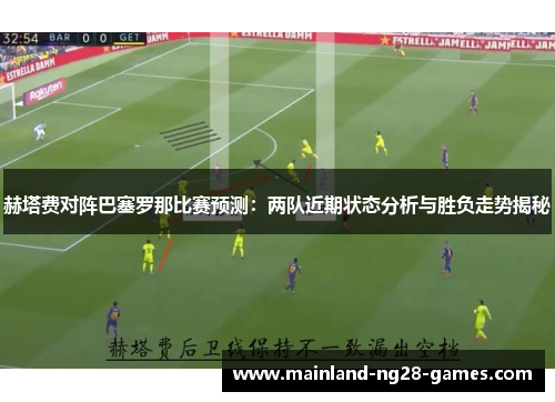 赫塔费对阵巴塞罗那比赛预测:两队近期状态分析与胜负走势揭秘 赫塔费对阵巴塞罗那比赛预测:两队近期状态分析与胜负走势揭秘