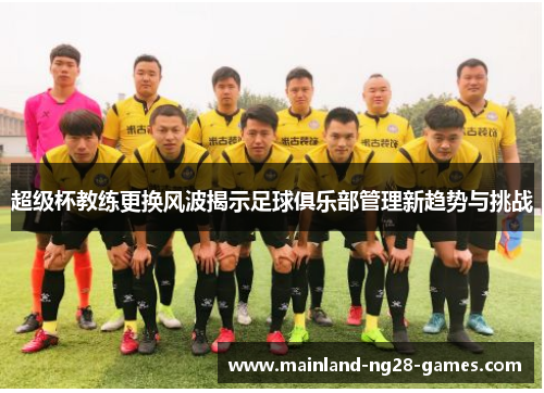 超级杯教练更换风波揭示足球俱乐部管理新趋势与挑战 超级杯教练更换风波揭示足球俱乐部管理新趋势与挑战