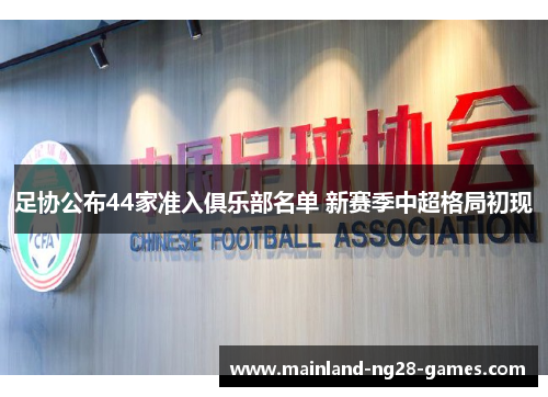 足协公布44家准入俱乐部名单 新赛季中超格局初现 足协公布44家准入俱乐部名单 新赛季中超格局初现