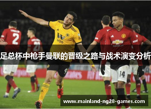 足总杯中枪手曼联的晋级之路与战术演变分析 足总杯中枪手曼联的晋级之路与战术演变分析