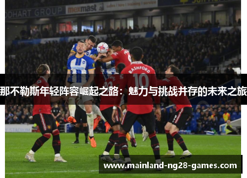 那不勒斯年轻阵容崛起之路:魅力与挑战并存的未来之旅