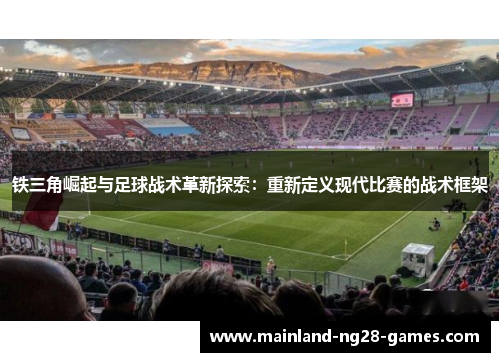 铁三角崛起与足球战术革新探索:重新定义现代比赛的战术框架 铁三角崛起与足球战术革新探索:重新定义现代比赛的战术框架