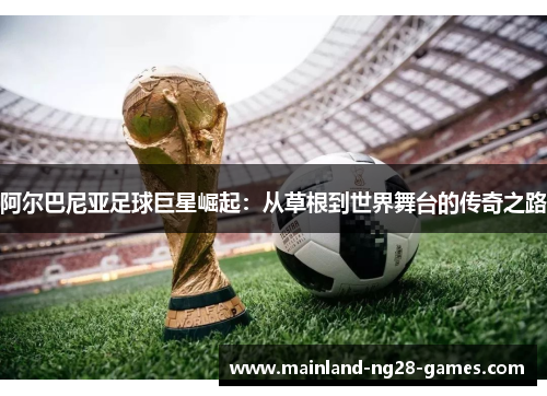 阿尔巴尼亚足球巨星崛起:从草根到世界舞台的传奇之路 阿尔巴尼亚足球巨星崛起:从草根到世界舞台的传奇之路