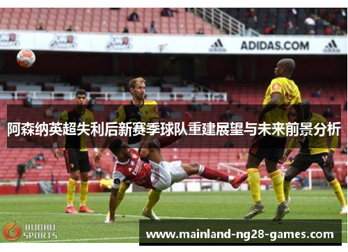 阿森纳英超失利后新赛季球队重建展望与未来前景分析