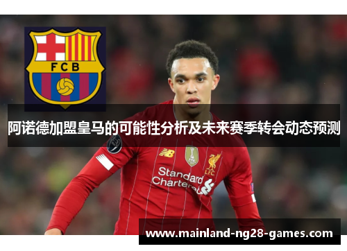 阿诺德加盟皇马的可能性分析及未来赛季转会动态预测