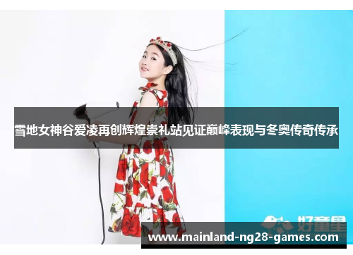 雪地女神谷爱凌再创辉煌崇礼站见证巅峰表现与冬奥传奇传承 雪地女神谷爱凌再创辉煌崇礼站见证巅峰表现与冬奥传奇传承