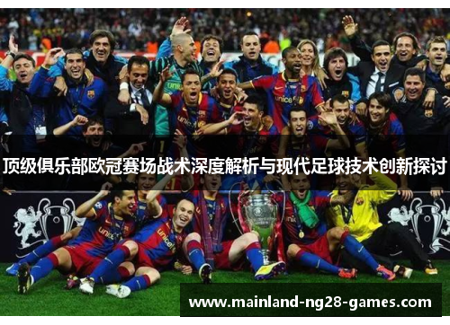顶级俱乐部欧冠赛场战术深度解析与现代足球技术创新探讨 顶级俱乐部欧冠赛场战术深度解析与现代足球技术创新探讨