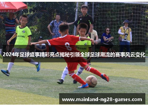 2024年足球盛事精彩亮点揭秘引领全球足球潮流的赛事风云变化 2024年足球盛事精彩亮点揭秘引领全球足球潮流的赛事风云变化