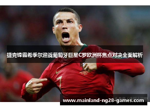 捷克锋霸希季尔迎战葡萄牙巨星C罗欧洲杯焦点对决全面解析 捷克锋霸希季尔迎战葡萄牙巨星C罗欧洲杯焦点对决全面解析