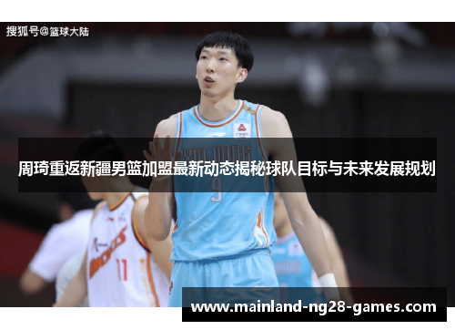 周琦重返新疆男篮加盟最新动态揭秘球队目标与未来发展规划
