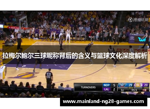 拉梅尔鲍尔三球昵称背后的含义与篮球文化深度解析 拉梅尔鲍尔三球昵称背后的含义与篮球文化深度解析