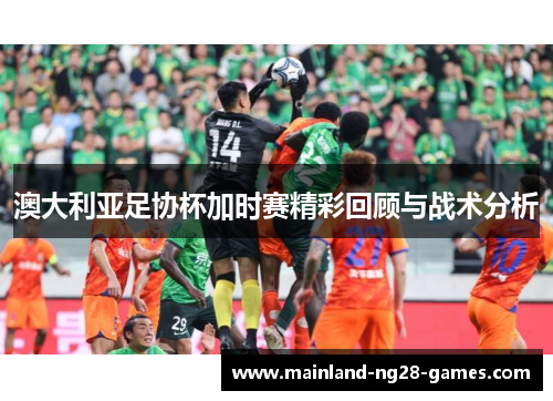 澳大利亚足协杯加时赛精彩回顾与战术分析