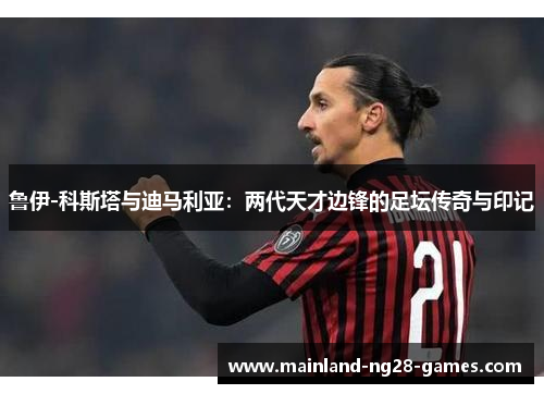 鲁伊-科斯塔与迪马利亚：两代天才边锋的足坛传奇与印记