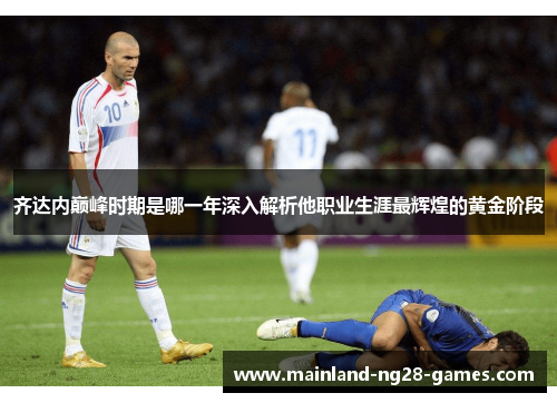 齐达内巅峰时期是哪一年深入解析他职业生涯最辉煌的黄金阶段