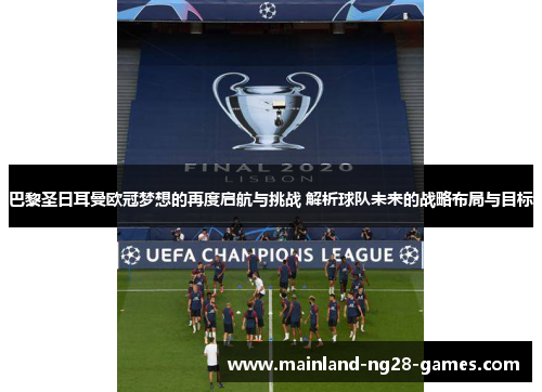巴黎圣日耳曼欧冠梦想的再度启航与挑战 解析球队未来的战略布局与目标