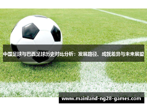 中国足球与巴西足球历史对比分析：发展路径、成就差异与未来展望