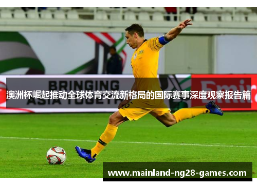 澳洲杯崛起推动全球体育交流新格局的国际赛事深度观察报告篇