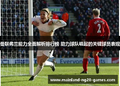 曼联弗兰能力全面解析排行榜 助力球队崛起的关键球员表现