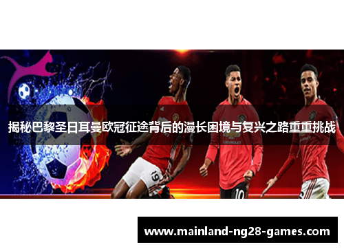 揭秘巴黎圣日耳曼欧冠征途背后的漫长困境与复兴之路重重挑战