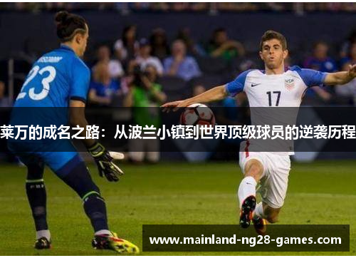 莱万的成名之路:从波兰小镇到世界顶级球员的逆袭历程 莱万的成名之路:从波兰小镇到世界顶级球员的逆袭历程