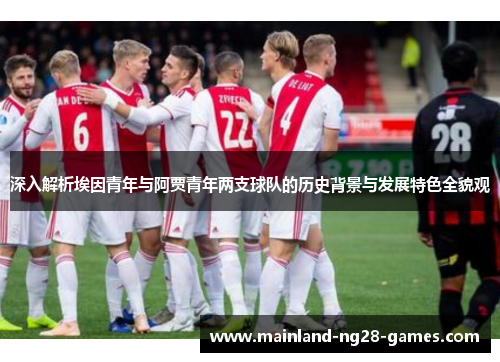 深入解析埃因青年与阿贾青年两支球队的历史背景与发展特色全貌观