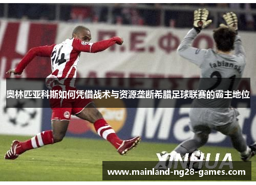 奥林匹亚科斯如何凭借战术与资源垄断希腊足球联赛的霸主地位 奥林匹亚科斯如何凭借战术与资源垄断希腊足球联赛的霸主地位