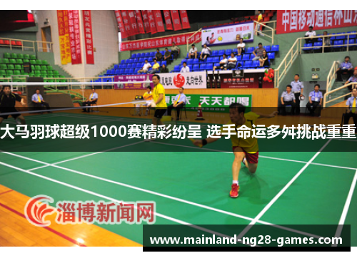 大马羽球超级1000赛精彩纷呈 选手命运多舛挑战重重