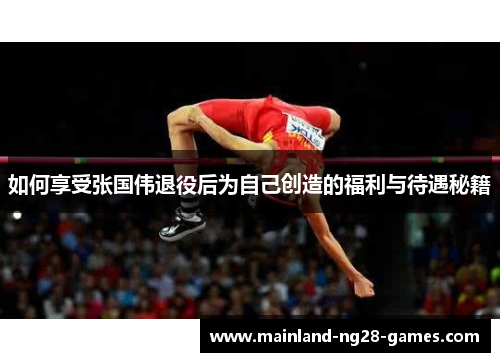 如何享受张国伟退役后为自己创造的福利与待遇秘籍 如何享受张国伟退役后为自己创造的福利与待遇秘籍