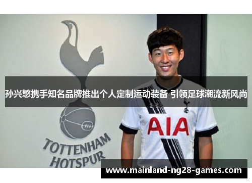 孙兴慜携手知名品牌推出个人定制运动装备 引领足球潮流新风尚 孙兴慜携手知名品牌推出个人定制运动装备 引领足球潮流新风尚