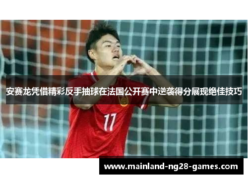 安赛龙凭借精彩反手抽球在法国公开赛中逆袭得分展现绝佳技巧 安赛龙凭借精彩反手抽球在法国公开赛中逆袭得分展现绝佳技巧
