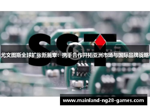 尤文图斯全球扩张新篇章:携手合作开拓亚洲市场与国际品牌战略 尤文图斯全球扩张新篇章:携手合作开拓亚洲市场与国际品牌战略