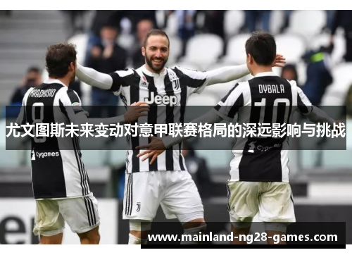 尤文图斯未来变动对意甲联赛格局的深远影响与挑战 尤文图斯未来变动对意甲联赛格局的深远影响与挑战