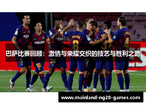 巴萨比赛回顾：激情与荣耀交织的技艺与胜利之路