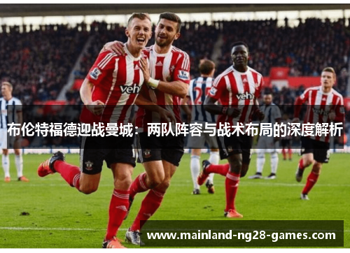 布伦特福德迎战曼城:两队阵容与战术布局的深度解析 布伦特福德迎战曼城:两队阵容与战术布局的深度解析