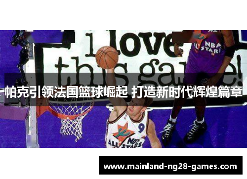 帕克引领法国篮球崛起 打造新时代辉煌篇章