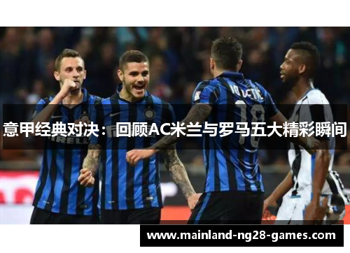 意甲经典对决:回顾AC米兰与罗马五大精彩瞬间 意甲经典对决:回顾AC米兰与罗马五大精彩瞬间